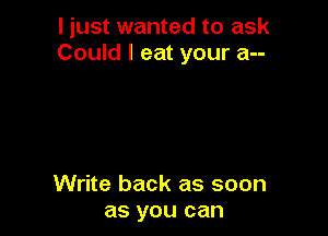 I just wanted to ask
Could I eat your a--

Write back as soon
as you can