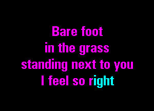 Bare foot
in the grass

standing next to you
I feel so right