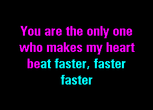 You are the only one
who makes my heart

beat faster, faster
faster