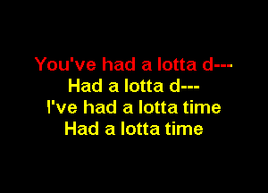 You've had a lotta d---
Had a lotta d---

I've had a lotta time
Had a lotta time