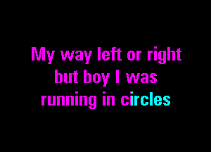 My way left or right

but boy I was
running in circles