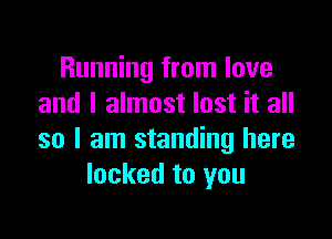 Running from love
and I almost lost it all

so I am standing here
locked to you