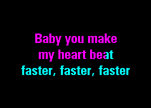 Baby you make

my heart beat
faster, faster, faster