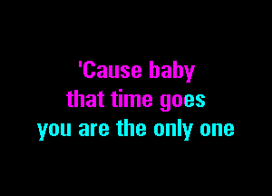 'Cause baby

that time goes
you are the only one