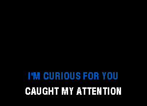 I'M CURIOUS FOR YOU
CAUGHT MY ATTENTION