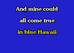 And mine could

all come true

in blue Hawaii