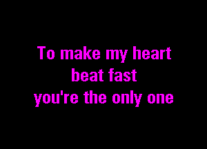 To make my heart

beat fast
you're the only one
