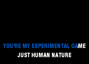 YOU'RE MY EXPERIMENTAL GAME
JUST HUMAN NATURE