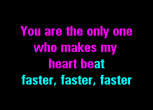 You are the only one
who makes my

heart beat
faster, faster, faster