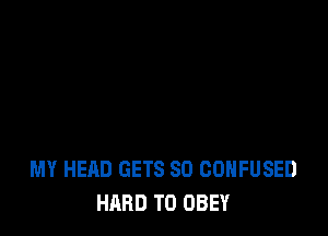 MY HEAD GETS SD CONFUSED
HARD TO OBEY