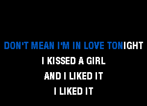 DON'T MEAN I'M IN LOVE TONIGHT

l KISSED A GIRL
AND I LIKED IT
I LIKED IT