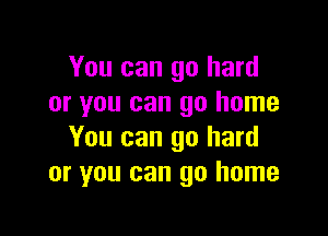 You can go hard
or you can go home

You can go hard
or you can go home