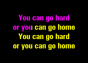 You can go hard
or you can go home

You can go hard
or you can go home