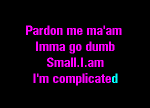 Pardon me ma'am
lmma go dumb

Small.l.am
I'm complicated
