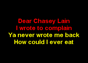 Dear Chasey Lain
I wrote to complain

Ya never wrote me back
How could I ever eat