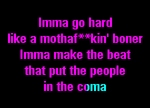 lmma go hard
like a mothafemkin' boner
lmma make the heat
that put the people
in the coma
