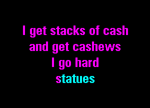 I get stacks of cash
and get cashews

I go hard
statues
