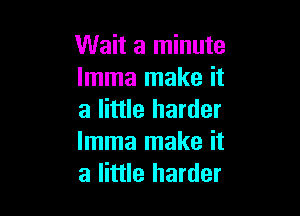 Wait a minute
lmma make it

a little harder
lmma make it
a little harder