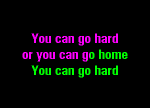 You can go hard

or you can go home
You can go hard