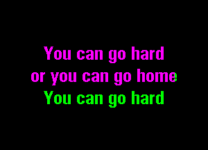 You can go hard

or you can go home
You can go hard