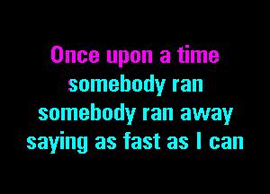 Once upon a time
somebody ran

somebody ran away
saying as fast as I can