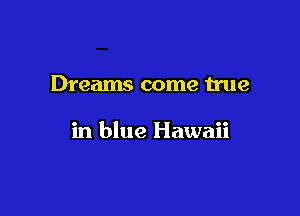 Dreams come true

in blue Hawaii