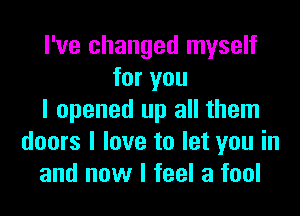 I've changed myself
for you

I opened up all them
doors I love to let you in
and now I feel a fool