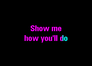 Show me

how you'll do