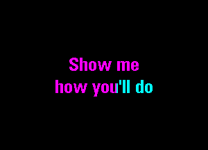 Show me

how you'll do
