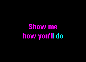 Show me

how you'll do