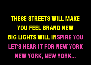 THESE STREETS WILL MAKE
YOU FEEL BRAND NEW
BIG LIGHTS WILL INSPIRE YOU
LET'S HEAR IT FOR NEW YORK
NEW YORK, NEW YORK...