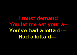 I must demand
You let me eat your a--

You've had a lotta d---
Had a lotta d---