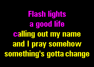 Flash lights
a good life
calling out my name
and I pray somehow
something's gotta change