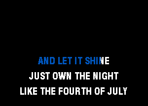 AND LET IT SHINE
JUST OWN THE NIGHT
LIKE THE FOURTH OF JULY