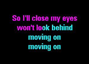 So I'll close my eyes
won't look behind

moving on
moving on