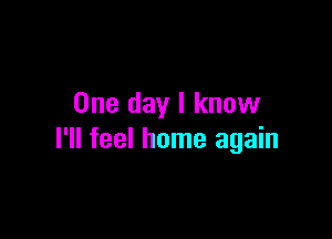 One day I know

I'll feel home again
