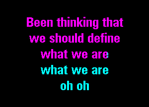Been thinking that
we should define

what we are

what we are
oh oh