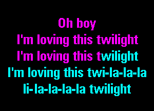 Oh boy
I'm loving this twilight
I'm loving this twilight
I'm loving this twi-la-la-la
li-la-la-la-la twilight