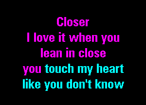 Closer
I love it when you

loan in close
you touch my heart
like you don't know