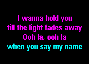 I wanna hold you
till the light fades away

Oohla,oohla
when you say my name