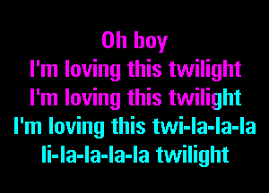 Oh boy
I'm loving this twilight
I'm loving this twilight
I'm loving this twi-la-la-la
li-la-la-la-la twilight