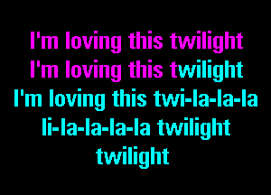 I'm loving this twilight
I'm loving this twilight
I'm loving this twi-la-la-la
li-la-la-la-la twilight
twilight