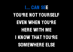 I... CAN SEE
YOU'RE HOT YOURSELF
EVEN WHEN YOU'RE
HERE WITH ME
I KNOW THAT YOU'RE

SOMEWHERE ELSE l