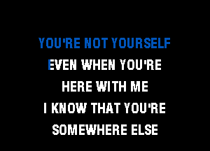 YOU'RE HOT YOURSELF
EVEN WHEN YOU'RE
HERE WITH ME
I KNOW THAT YOU'RE

SOMEWHERE ELSE l