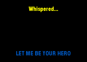 Whispered...

LET ME BE YOUR HERO
