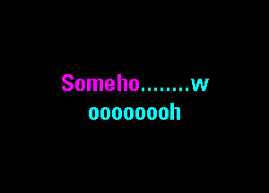 Someho ........ w

oooooooh