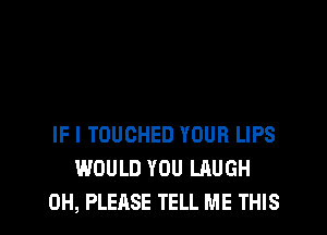 IF I TOUCHED YOUR LIPS
WOULD YOU LAUGH

0H, PLEASE TELL ME THIS I