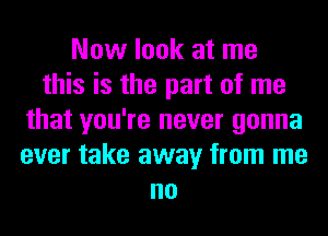 Now look at me
this is the part of me
that you're never gonna
ever take away from me
no