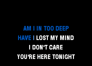 AM I IN T00 DEEP

HAVE I LOST MY MIND
I DON'T CARE
YOU'RE HERE TONIGHT