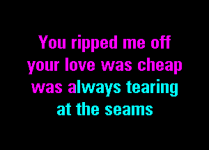 You ripped me off
your love was cheap

was always tearing
at the seams